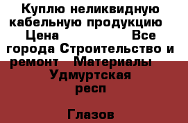Куплю неликвидную кабельную продукцию › Цена ­ 1 900 000 - Все города Строительство и ремонт » Материалы   . Удмуртская респ.,Глазов г.